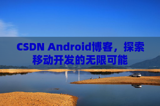 CSDN Android博客，探索移动开发的无限可能